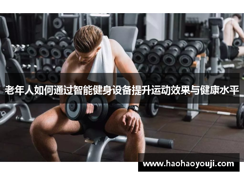 老年人如何通过智能健身设备提升运动效果与健康水平