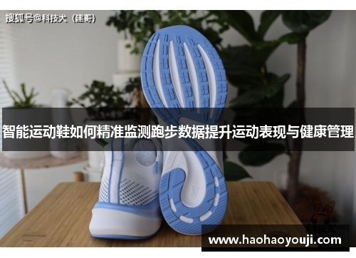 智能运动鞋如何精准监测跑步数据提升运动表现与健康管理